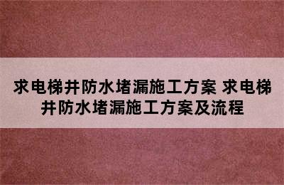 求电梯井防水堵漏施工方案 求电梯井防水堵漏施工方案及流程